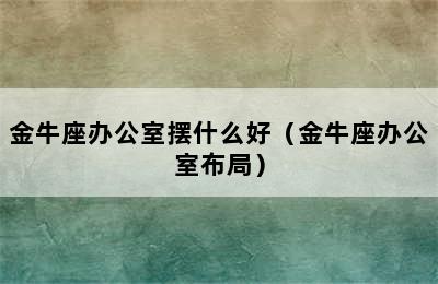 金牛座办公室摆什么好（金牛座办公室布局）