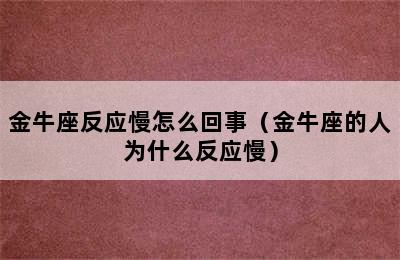 金牛座反应慢怎么回事（金牛座的人为什么反应慢）