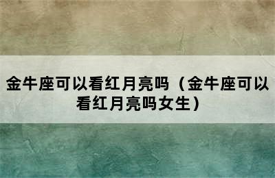 金牛座可以看红月亮吗（金牛座可以看红月亮吗女生）