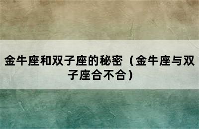 金牛座和双子座的秘密（金牛座与双子座合不合）