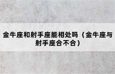 金牛座和射手座能相处吗（金牛座与射手座合不合）