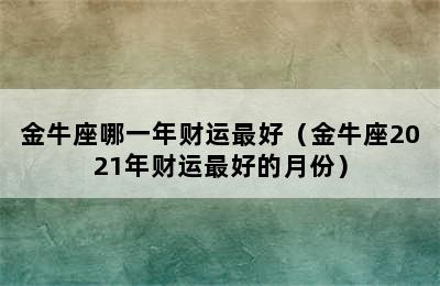 金牛座哪一年财运最好（金牛座2021年财运最好的月份）