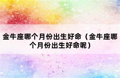 金牛座哪个月份出生好命（金牛座哪个月份出生好命呢）