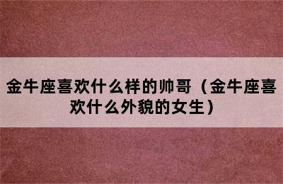 金牛座喜欢什么样的帅哥（金牛座喜欢什么外貌的女生）