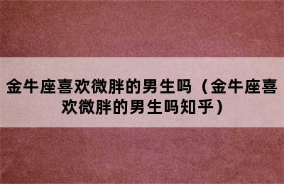 金牛座喜欢微胖的男生吗（金牛座喜欢微胖的男生吗知乎）