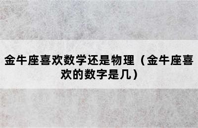 金牛座喜欢数学还是物理（金牛座喜欢的数字是几）