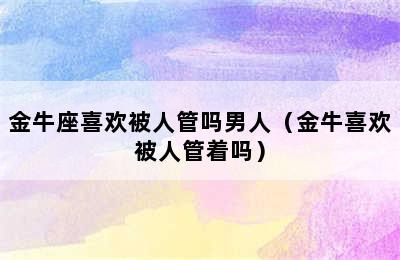 金牛座喜欢被人管吗男人（金牛喜欢被人管着吗）