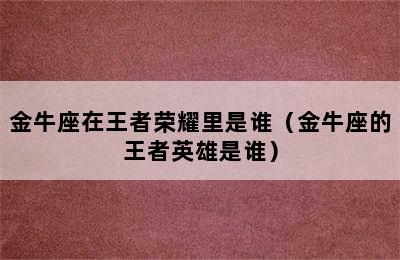 金牛座在王者荣耀里是谁（金牛座的王者英雄是谁）