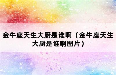 金牛座天生大厨是谁啊（金牛座天生大厨是谁啊图片）