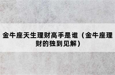 金牛座天生理财高手是谁（金牛座理财的独到见解）