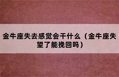 金牛座失去感觉会干什么（金牛座失望了能挽回吗）