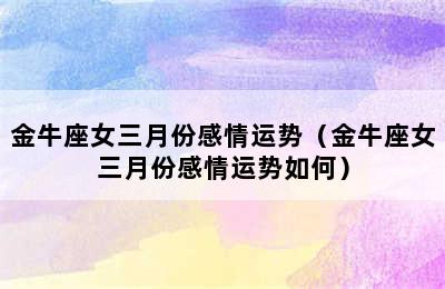 金牛座女三月份感情运势（金牛座女三月份感情运势如何）