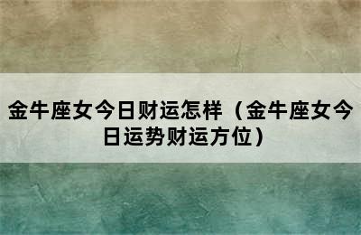 金牛座女今日财运怎样（金牛座女今日运势财运方位）