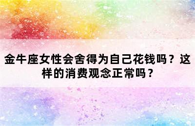 金牛座女性会舍得为自己花钱吗？这样的消费观念正常吗？