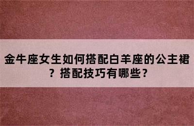 金牛座女生如何搭配白羊座的公主裙？搭配技巧有哪些？