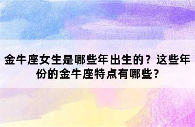 金牛座女生是哪些年出生的？这些年份的金牛座特点有哪些？