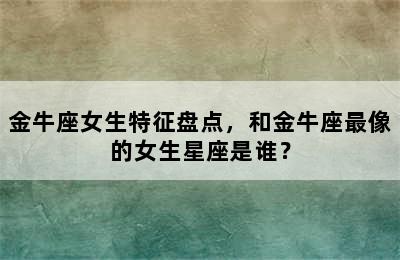 金牛座女生特征盘点，和金牛座最像的女生星座是谁？