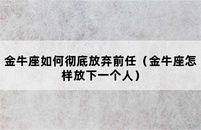 金牛座如何彻底放弃前任（金牛座怎样放下一个人）