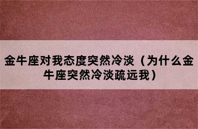 金牛座对我态度突然冷淡（为什么金牛座突然冷淡疏远我）