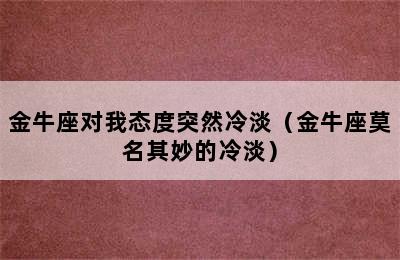 金牛座对我态度突然冷淡（金牛座莫名其妙的冷淡）