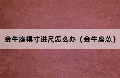 金牛座得寸进尺怎么办（金牛座怂）