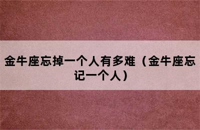 金牛座忘掉一个人有多难（金牛座忘记一个人）