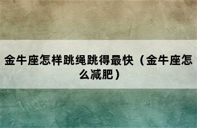 金牛座怎样跳绳跳得最快（金牛座怎么减肥）