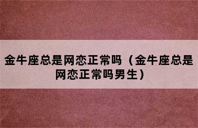 金牛座总是网恋正常吗（金牛座总是网恋正常吗男生）