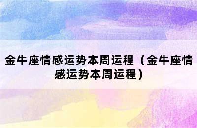 金牛座情感运势本周运程（金牛座情感运势本周运程）