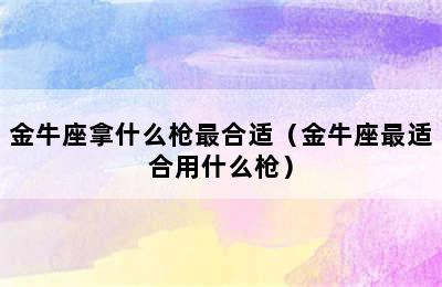 金牛座拿什么枪最合适（金牛座最适合用什么枪）