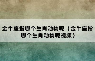 金牛座指哪个生肖动物呢（金牛座指哪个生肖动物呢视频）