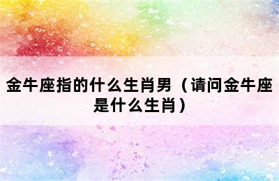 金牛座指的什么生肖男（请问金牛座是什么生肖）