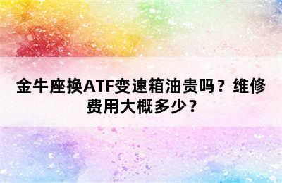 金牛座换ATF变速箱油贵吗？维修费用大概多少？