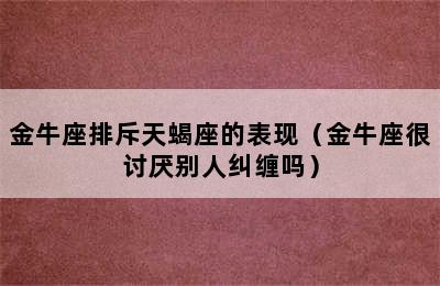 金牛座排斥天蝎座的表现（金牛座很讨厌别人纠缠吗）