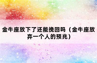 金牛座放下了还能挽回吗（金牛座放弃一个人的预兆）