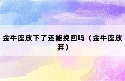 金牛座放下了还能挽回吗（金牛座放弃）