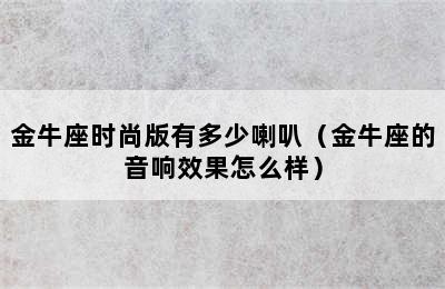 金牛座时尚版有多少喇叭（金牛座的音响效果怎么样）