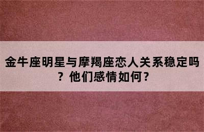 金牛座明星与摩羯座恋人关系稳定吗？他们感情如何？