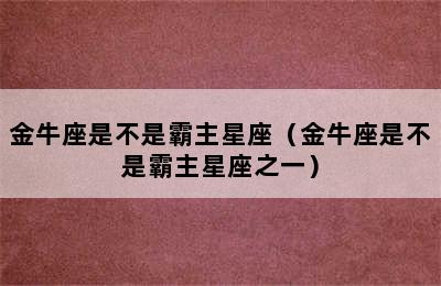 金牛座是不是霸主星座（金牛座是不是霸主星座之一）