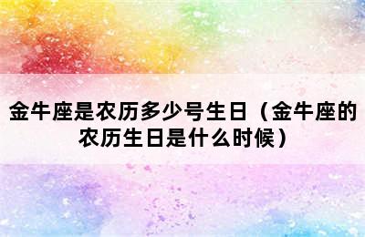 金牛座是农历多少号生日（金牛座的农历生日是什么时候）