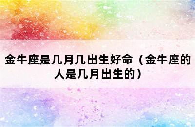 金牛座是几月几出生好命（金牛座的人是几月出生的）