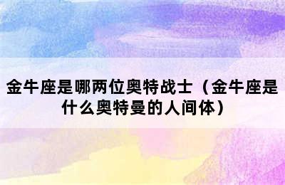 金牛座是哪两位奥特战士（金牛座是什么奥特曼的人间体）