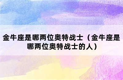 金牛座是哪两位奥特战士（金牛座是哪两位奥特战士的人）