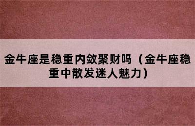 金牛座是稳重内敛聚财吗（金牛座稳重中散发迷人魅力）