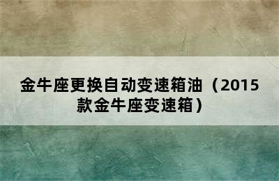 金牛座更换自动变速箱油（2015款金牛座变速箱）