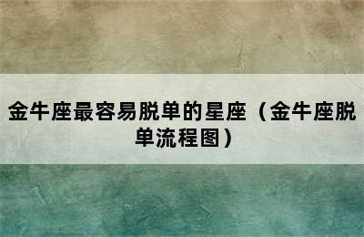 金牛座最容易脱单的星座（金牛座脱单流程图）