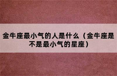 金牛座最小气的人是什么（金牛座是不是最小气的星座）