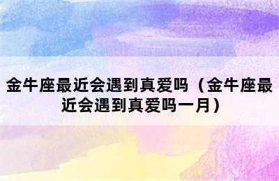 金牛座最近会遇到真爱吗（金牛座最近会遇到真爱吗一月）