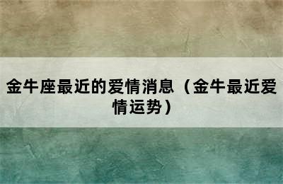 金牛座最近的爱情消息（金牛最近爱情运势）