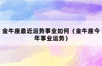 金牛座最近运势事业如何（金牛座今年事业运势）